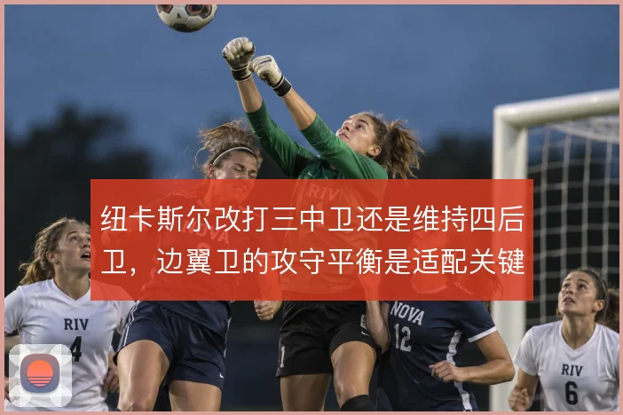 纽卡斯尔改打三中卫还是维持四后卫，边翼卫的攻守平衡是适配关键