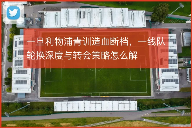 一旦利物浦青训造血断档，一线队轮换深度与转会策略怎么解