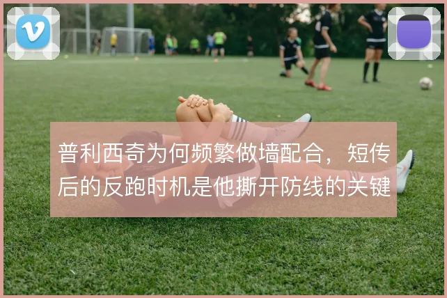 普利西奇为何频繁做墙配合,短传后的反跑时机是他撕开防线的关键