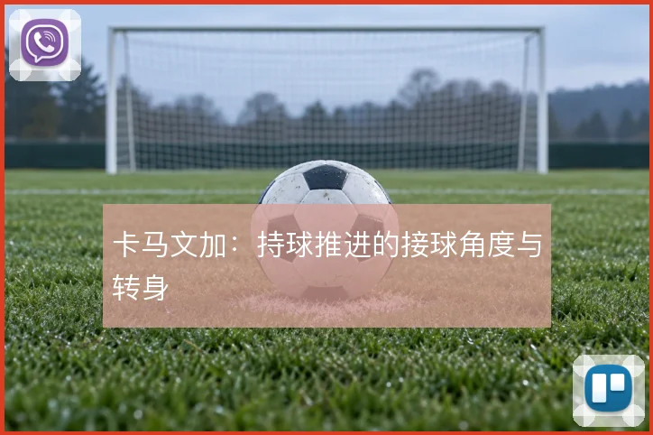 卡马文加：持球推进的接球角度与转身