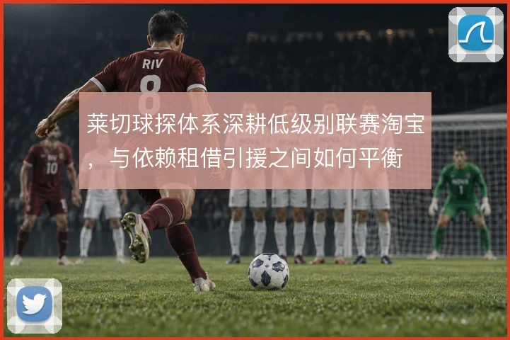 莱切球探体系深耕低级别联赛淘宝,与依赖租借引援之间如何平衡