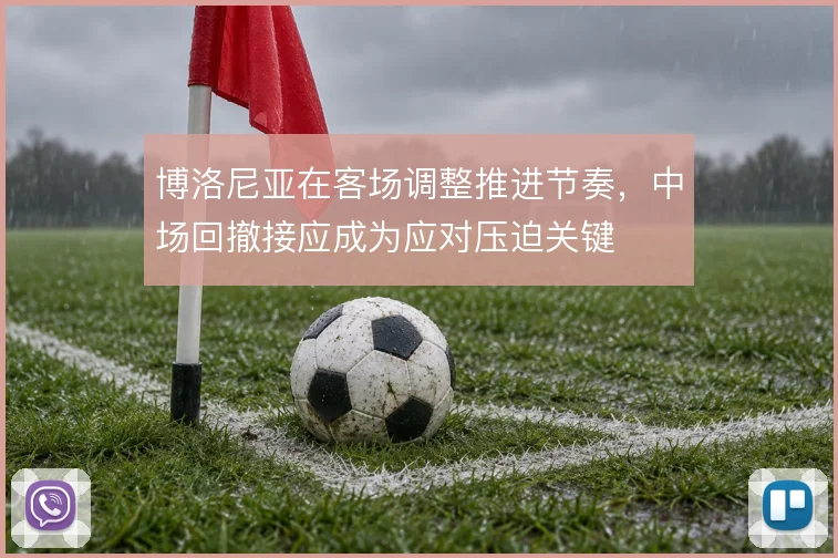 博洛尼亚在客场调整推进节奏，中场回撤接应成为应对压迫关键