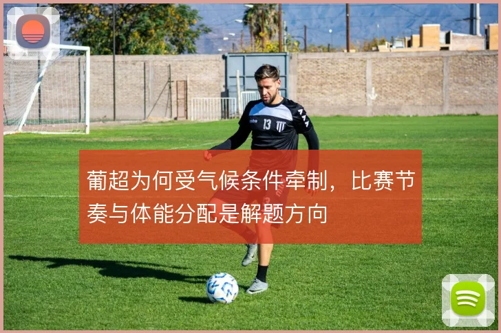 葡超为何受气候条件牵制,比赛节奏与体能分配是解题方向