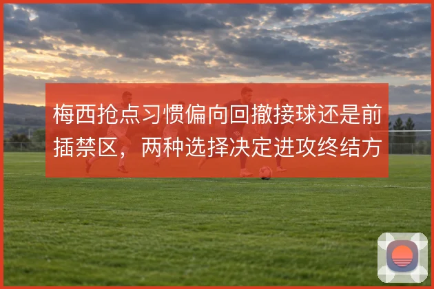 梅西抢点习惯偏向回撤接球还是前插禁区，两种选择决定进攻终结方式