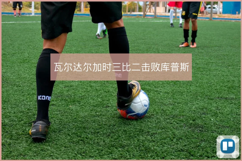 瓦尔达尔加时三比二击败库普斯