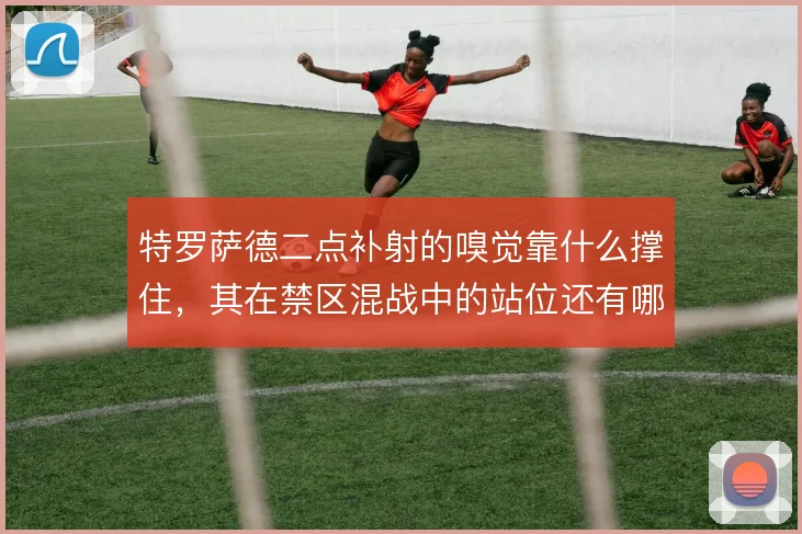 特罗萨德二点补射的嗅觉靠什么撑住，其在禁区混战中的站位还有哪些讲究