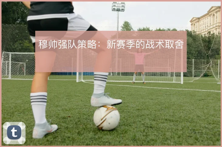 穆帅强队策略:新赛季的战术取舍