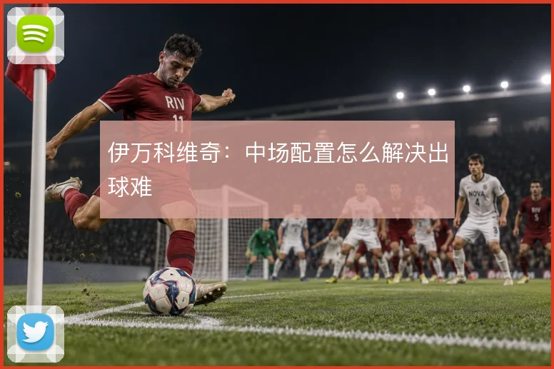 伊万科维奇:中场配置怎么解决出球难