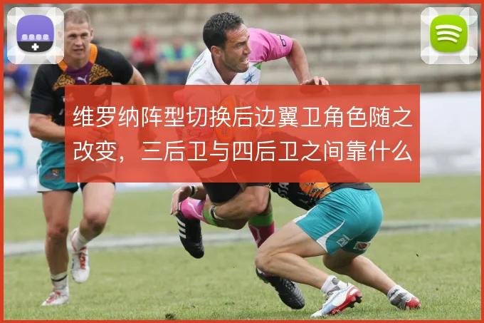 维罗纳阵型切换后边翼卫角色随之改变,三后卫与四后卫之间靠什么撑住