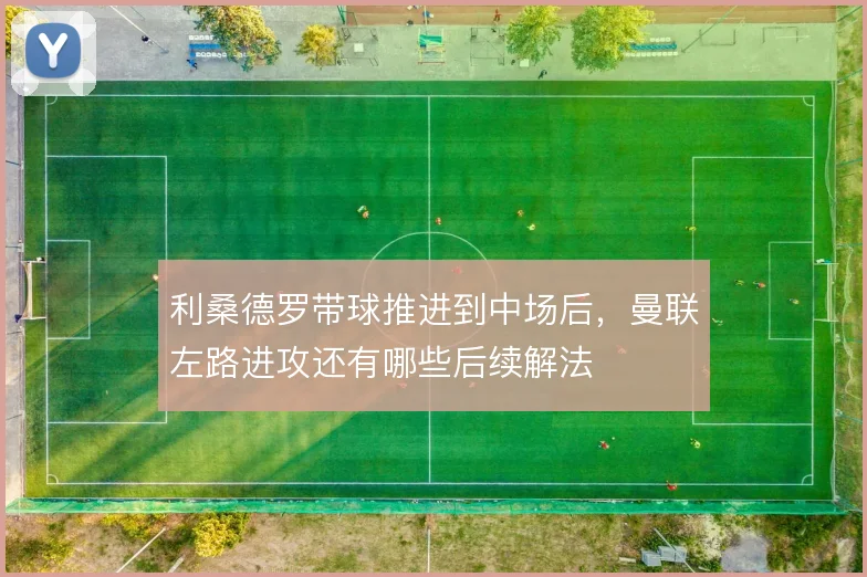 利桑德罗带球推进到中场后，曼联左路进攻还有哪些后续解法