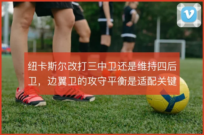 纽卡斯尔改打三中卫还是维持四后卫，边翼卫的攻守平衡是适配关键