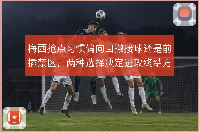 梅西抢点习惯偏向回撤接球还是前插禁区，两种选择决定进攻终结方式