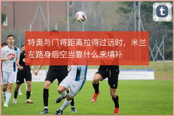 特奥与门将距离拉得过远时，米兰左路身后空当靠什么来填补