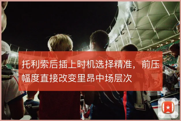 托利索后插上时机选择精准，前压幅度直接改变里昂中场层次