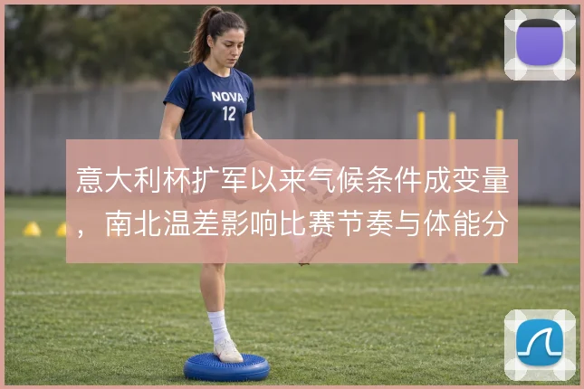 意大利杯扩军以来气候条件成变量,南北温差影响比赛节奏与体能分配