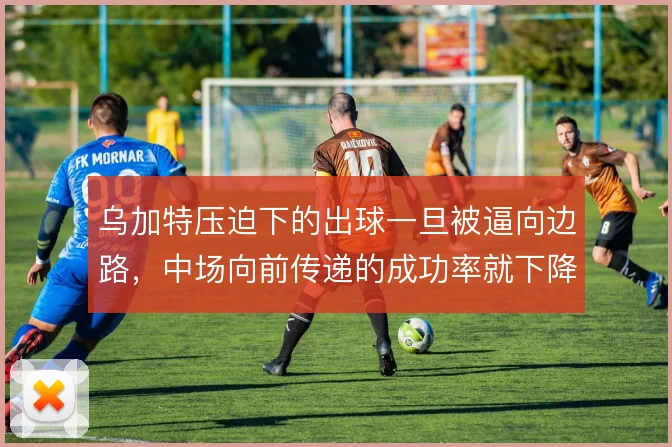 乌加特压迫下的出球一旦被逼向边路，中场向前传递的成功率就下降
