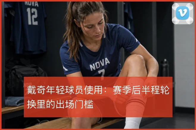 戴奇年轻球员使用：赛季后半程轮换里的出场门槛