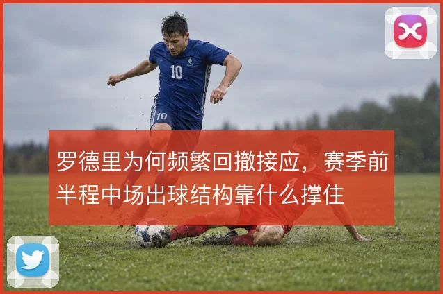 罗德里为何频繁回撤接应,赛季前半程中场出球结构靠什么撑住