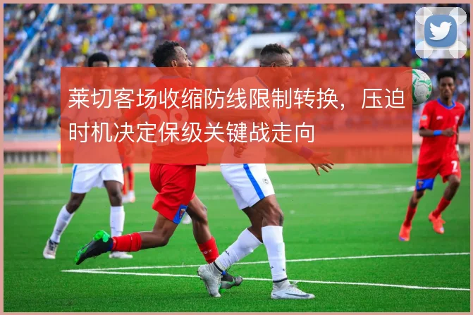 莱切客场收缩防线限制转换，压迫时机决定保级关键战走向