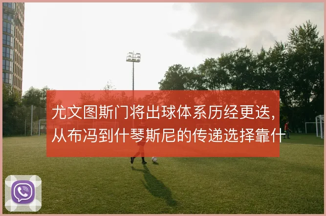 尤文图斯门将出球体系历经更迭,从布冯到什琴斯尼的传递选择靠什么支撑