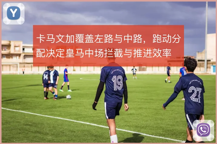 卡马文加覆盖左路与中路，跑动分配决定皇马中场拦截与推进效率