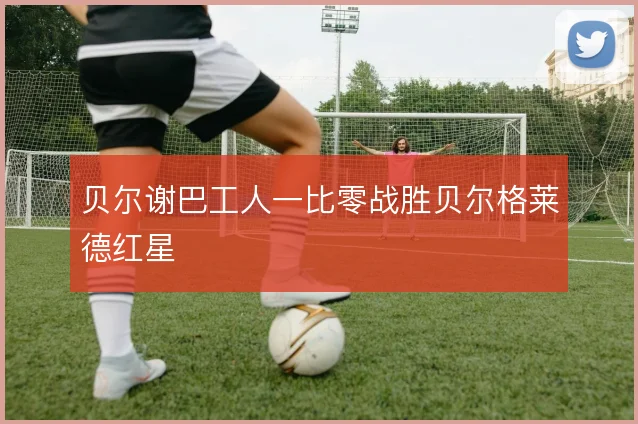 贝尔谢巴工人一比零战胜贝尔格莱德红星
