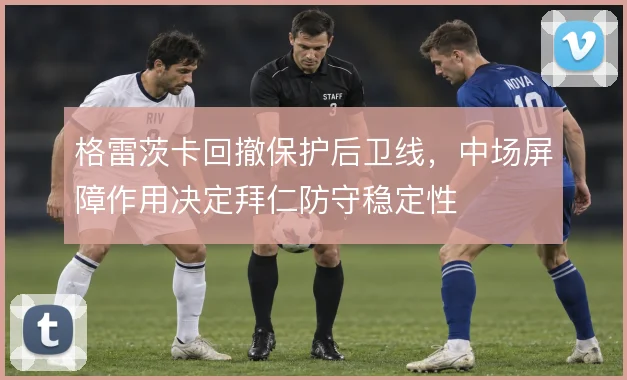 格雷茨卡回撤保护后卫线，中场屏障作用决定拜仁防守稳定性