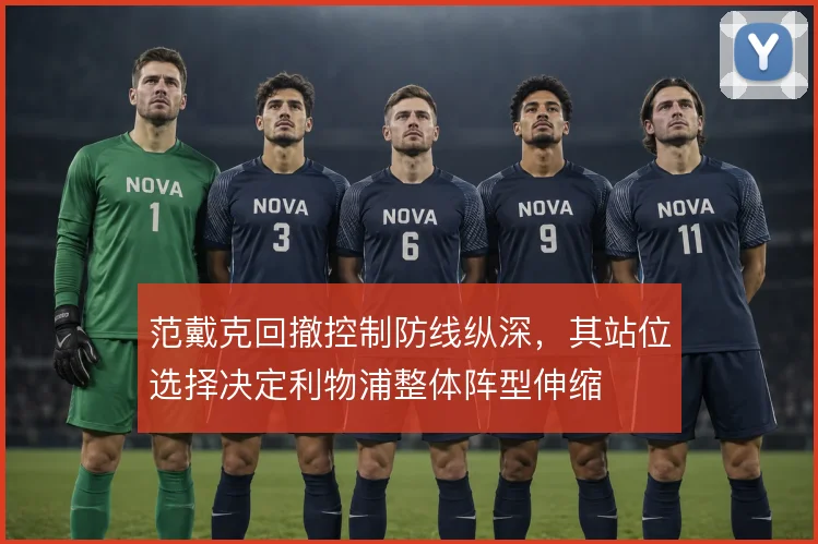 范戴克回撤控制防线纵深,其站位选择决定利物浦整体阵型伸缩