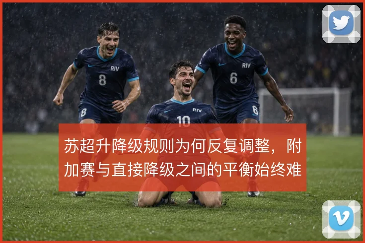 苏超升降级规则为何反复调整，附加赛与直接降级之间的平衡始终难拿捏