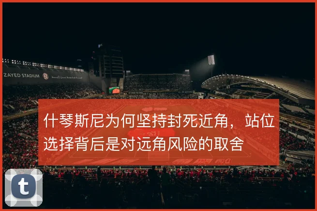 什琴斯尼为何坚持封死近角，站位选择背后是对远角风险的取舍