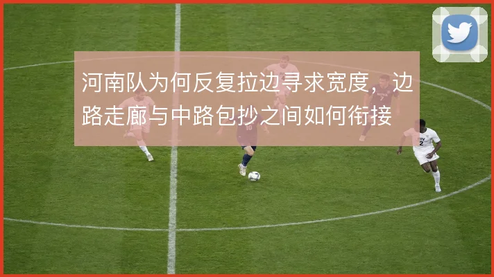 河南队为何反复拉边寻求宽度，边路走廊与中路包抄之间如何衔接
