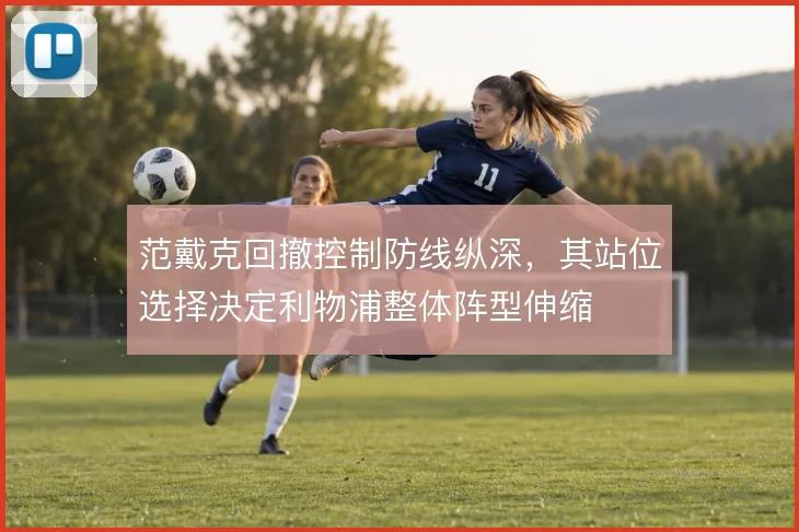 范戴克回撤控制防线纵深，其站位选择决定利物浦整体阵型伸缩