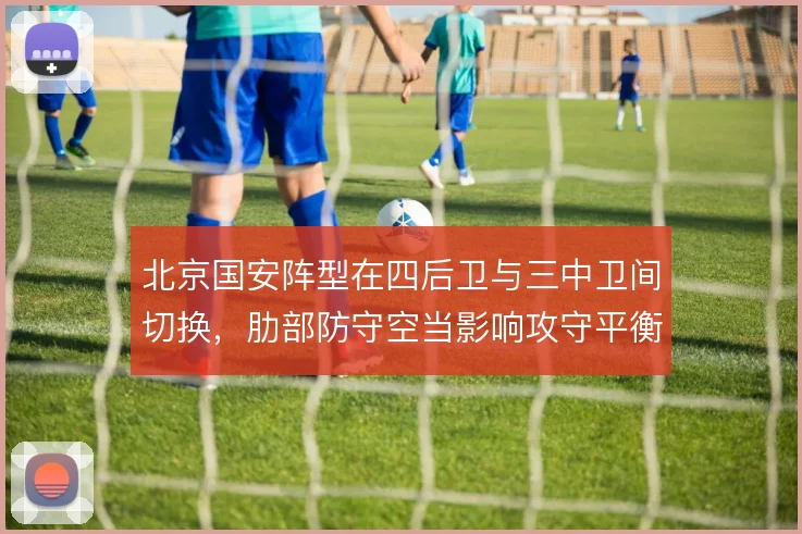 北京国安阵型在四后卫与三中卫间切换,肋部防守空当影响攻守平衡