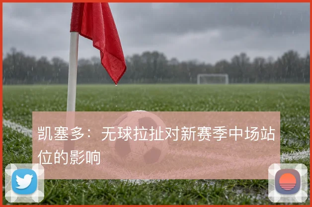 凯塞多：无球拉扯对新赛季中场站位的影响