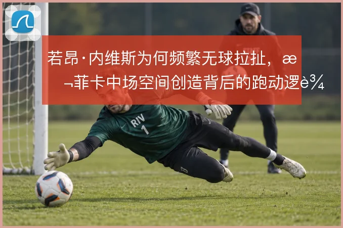 若昂·内维斯为何频繁无球拉扯,本菲卡中场空间创造背后的跑动逻辑