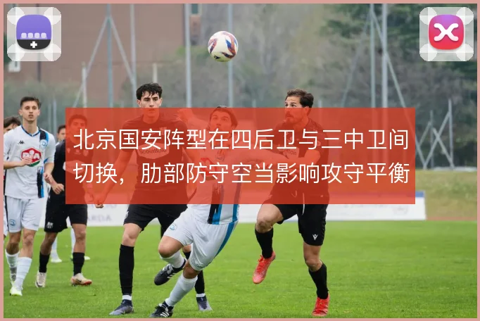 北京国安阵型在四后卫与三中卫间切换,肋部防守空当影响攻守平衡