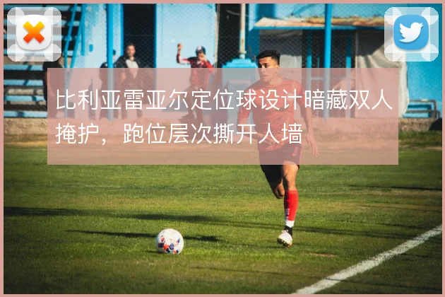 比利亚雷亚尔定位球设计暗藏双人掩护,跑位层次撕开人墙