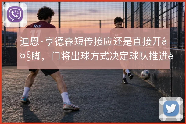 迪恩·亨德森短传接应还是直接开大脚，门将出球方式决定球队推进质量