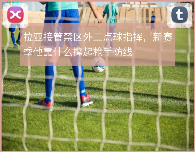 拉亚接管禁区外二点球指挥，新赛季他靠什么撑起枪手防线