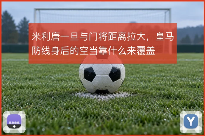 米利唐一旦与门将距离拉大,皇马防线身后的空当靠什么来覆盖
