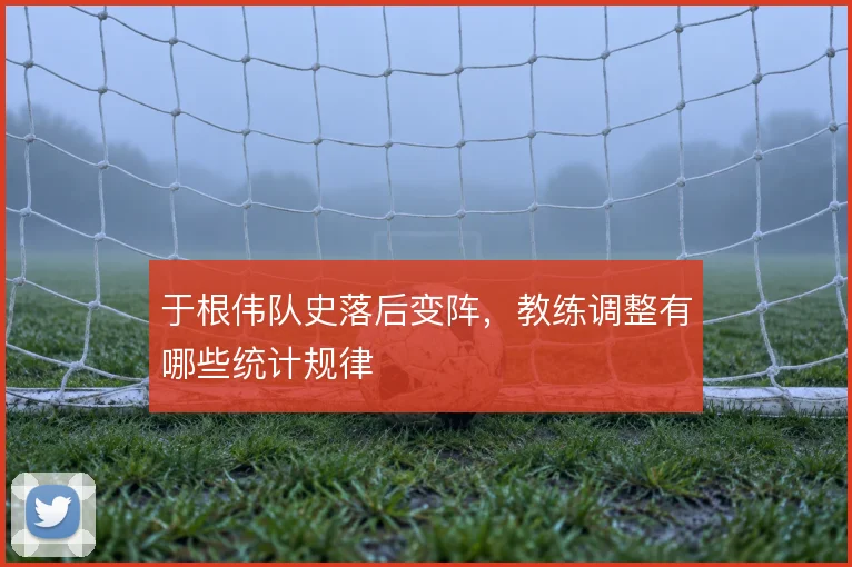 于根伟队史落后变阵，教练调整有哪些统计规律