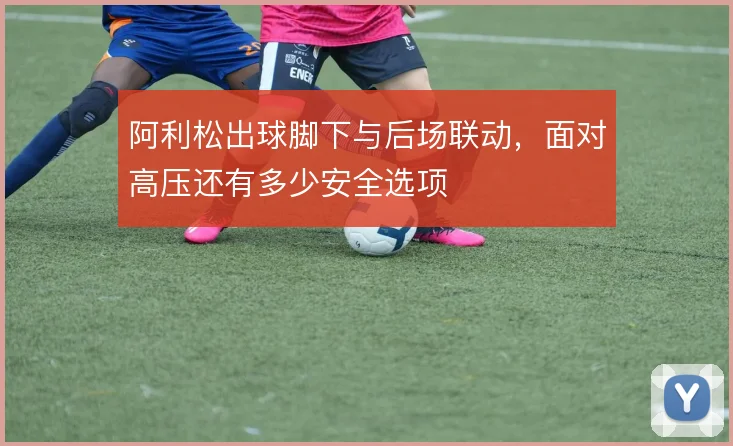 阿利松出球脚下与后场联动,面对高压还有多少安全选项