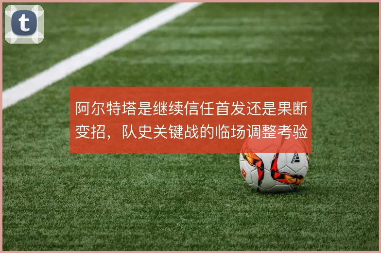阿尔特塔是继续信任首发还是果断变招，队史关键战的临场调整考验其魄力