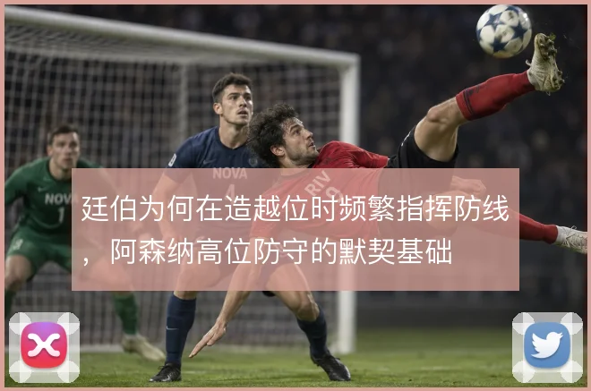 廷伯为何在造越位时频繁指挥防线，阿森纳高位防守的默契基础
