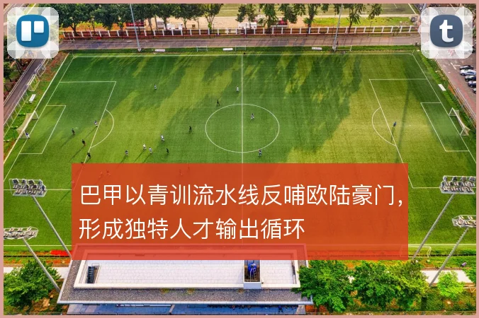 巴甲以青训流水线反哺欧陆豪门，形成独特人才输出循环