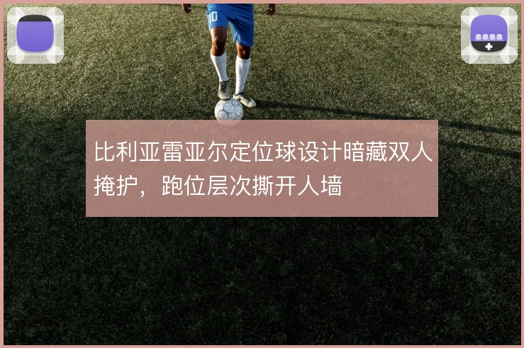 比利亚雷亚尔定位球设计暗藏双人掩护,跑位层次撕开人墙