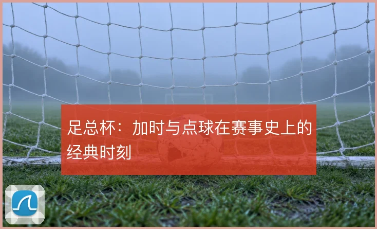 足总杯：加时与点球在赛事史上的经典时刻
