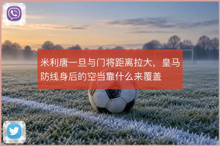 米利唐一旦与门将距离拉大,皇马防线身后的空当靠什么来覆盖