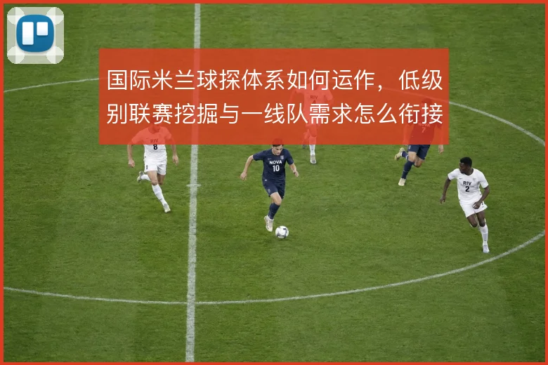 国际米兰球探体系如何运作,低级别联赛挖掘与一线队需求怎么衔接