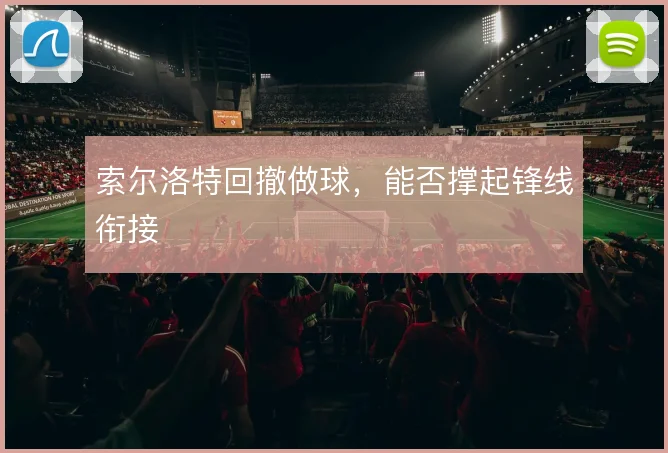索尔洛特回撤做球，能否撑起锋线衔接